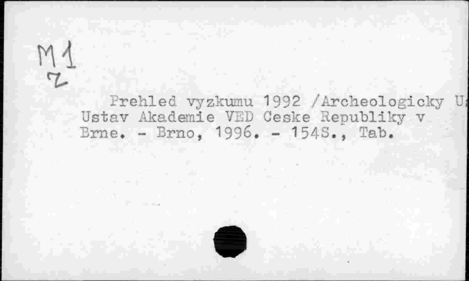 ﻿м
Prehled vyzkumu 1992 /Arch.eologi.cky U Ustav Akademie VED Ceske Republiky v Brne. - Brno, 1996. - 1543., Tab.